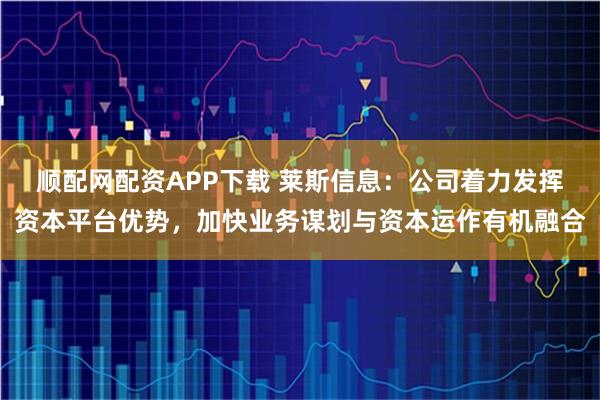 顺配网配资APP下载 莱斯信息：公司着力发挥资本平台优势，加快业务谋划与资本运作有机融合